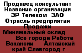 Продавец-консультант › Название организации ­ ЭР-Телеком, ЗАО › Отрасль предприятия ­ Продажи › Минимальный оклад ­ 20 000 - Все города Работа » Вакансии   . Алтайский край,Славгород г.